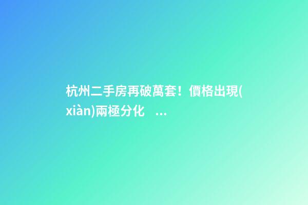 杭州二手房再破萬套！價格出現(xiàn)兩極分化，今年成交將突破10萬大關(guān)？